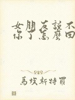 女朋友说不想理你了怎么回复