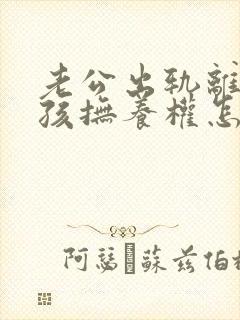 老公出轨离婚小孩抚养权怎么判定