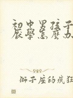 初中男孩子叛逆厌学怎么办