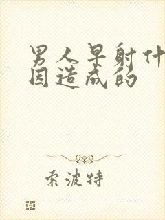 男人早射什么原因造成的