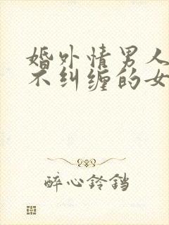 婚外情男人碰到不纠缠的女人