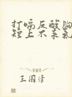 打嗝反酸胸闷气短上不来气