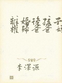 离婚后孩子抚养权归爸爸 妈妈带着