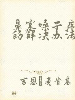 鼻塞嗓子疼最快的解决办法