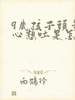 9岁孩子头晕恶心想吐是怎么回事