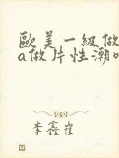 欧美一级做一级a做片性潮喷