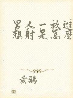 男人一放进去就想射是怎么回事