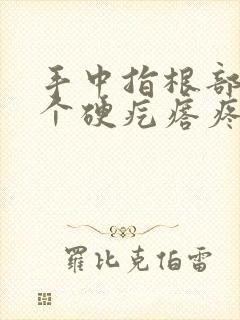 手中指根部长了个硬疙瘩疼