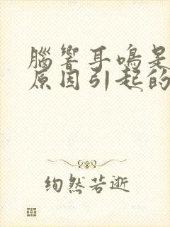 脑响耳鸣是什么原因引起的