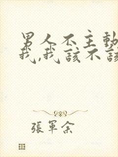 男人不主动联系我,我该不该联系他