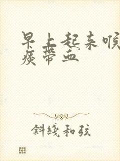 早上起来喉咙有痰带血