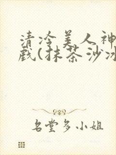 清冷美人神奇游戏(抹茶沙冰)