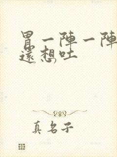 胃一阵一阵的痛还想吐