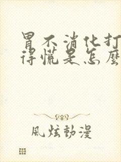 胃不消化打嗝堵得慌是怎么回事