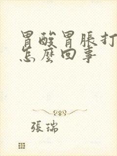 胃酸胃胀打嗝是怎么回事