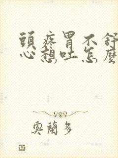 头疼胃不舒服恶心想吐怎么回事