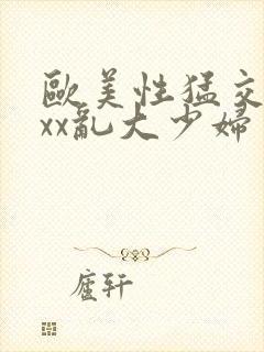 欧美性猛交xxxx乱大少妇