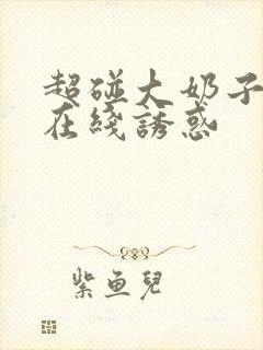 超碰大奶子美女在线诱惑