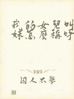 我的女儿叫我表妹怎么称呼