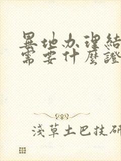 异地办理结婚证需要什么证件