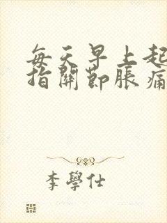 每天早上起来手指关节胀痛 一会儿就好了