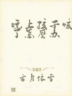 晚上孩子咳嗽吐了怎么办