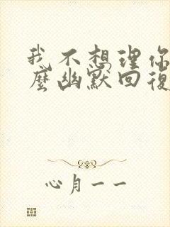 我不想理你了怎么幽默回复