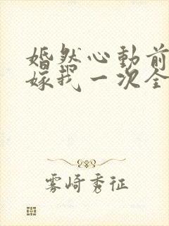 婚然心动前妻再嫁我一次全文免费阅读