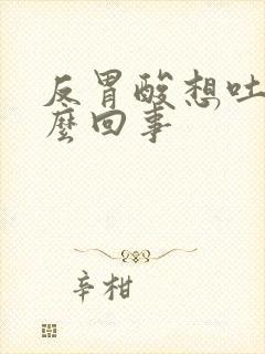 反胃酸想吐是怎么回事