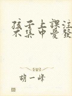 孩子上课注意力不集中爱发呆是怎么回事