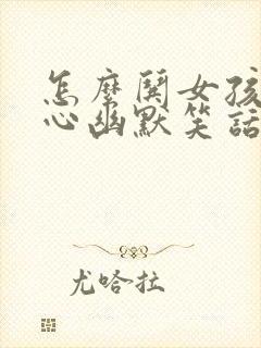 怎么哄女孩子开心幽默笑话