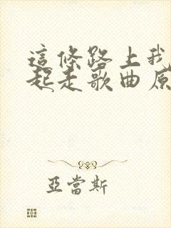 这条路上我们一起走歌曲原唱