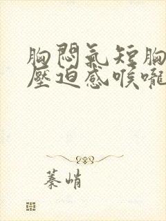 胸闷气短胸口有压迫感喉咙异物感封面