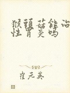 猴头菇能治萎缩性胃炎吗