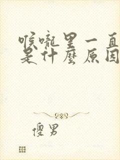 喉咙里一直有痰是什么原因