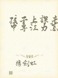 孩子上课老不集中专注力怎么办