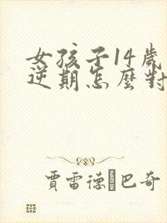 女孩子14岁叛逆期怎么对待