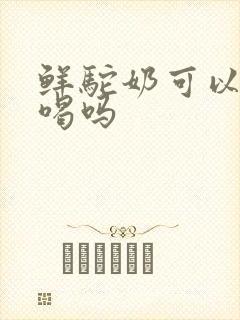 鲜驼奶可以直接喝吗