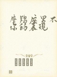 摩羯座男不喜欢你的表现