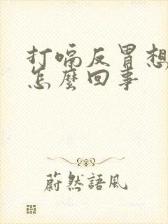 打嗝反胃想吐是怎么回事