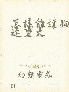 怎样能让胸部迅速变大