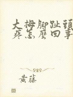 大拇脚趾头关节疼怎么回事