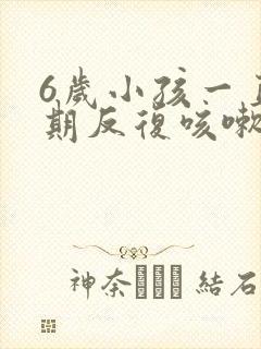 6岁小孩一直长期反复咳嗽严重治疗方法