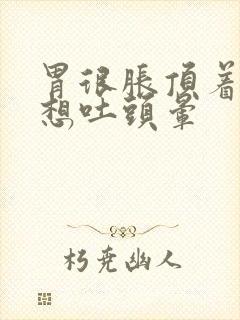 胃很胀顶着难受想吐头晕