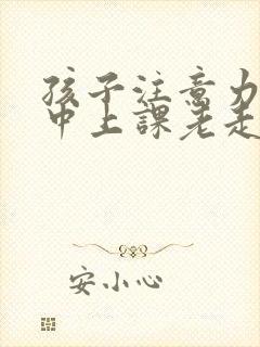 孩子注意力不集中上课老走神