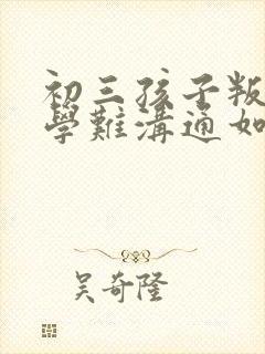 初三孩子叛逆厌学难沟通如何引导