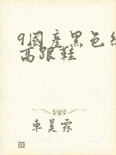 9国产黑色丝袜高跟鞋