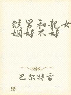 猴男和龙女配婚姻好不好