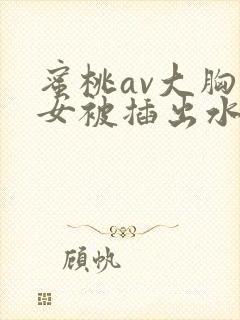 蜜桃av大胸美女被插出水