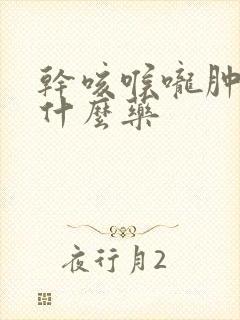 干咳喉咙肿痛吃什么药